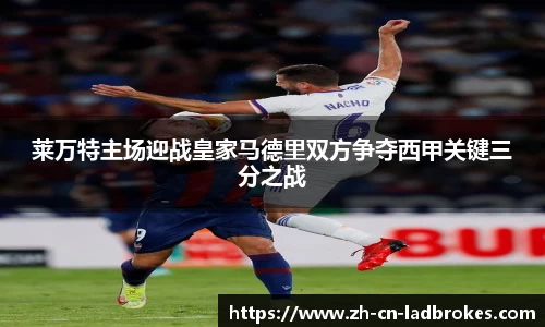 莱万特主场迎战皇家马德里双方争夺西甲关键三分之战